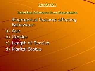CHAPTER 1

     Individual Behaviour in an Organization

   Biographical features affecting
   Behaviour:
a) Age
b) Gender
c) Length of Service
d) Marital Status
 