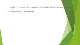  Ulterior - Two ego state within the same person but one disguise the other ( mind game ). Hot blood ,
react,
 Is dual personality , 2 ego dominating
 