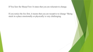 If You Saw the Sheep First: It states that you are reluctant to change.
If you notice the fox first, it means that you are receptive to change “Being
stuck in a place emotionally or physically is very challenging.
 