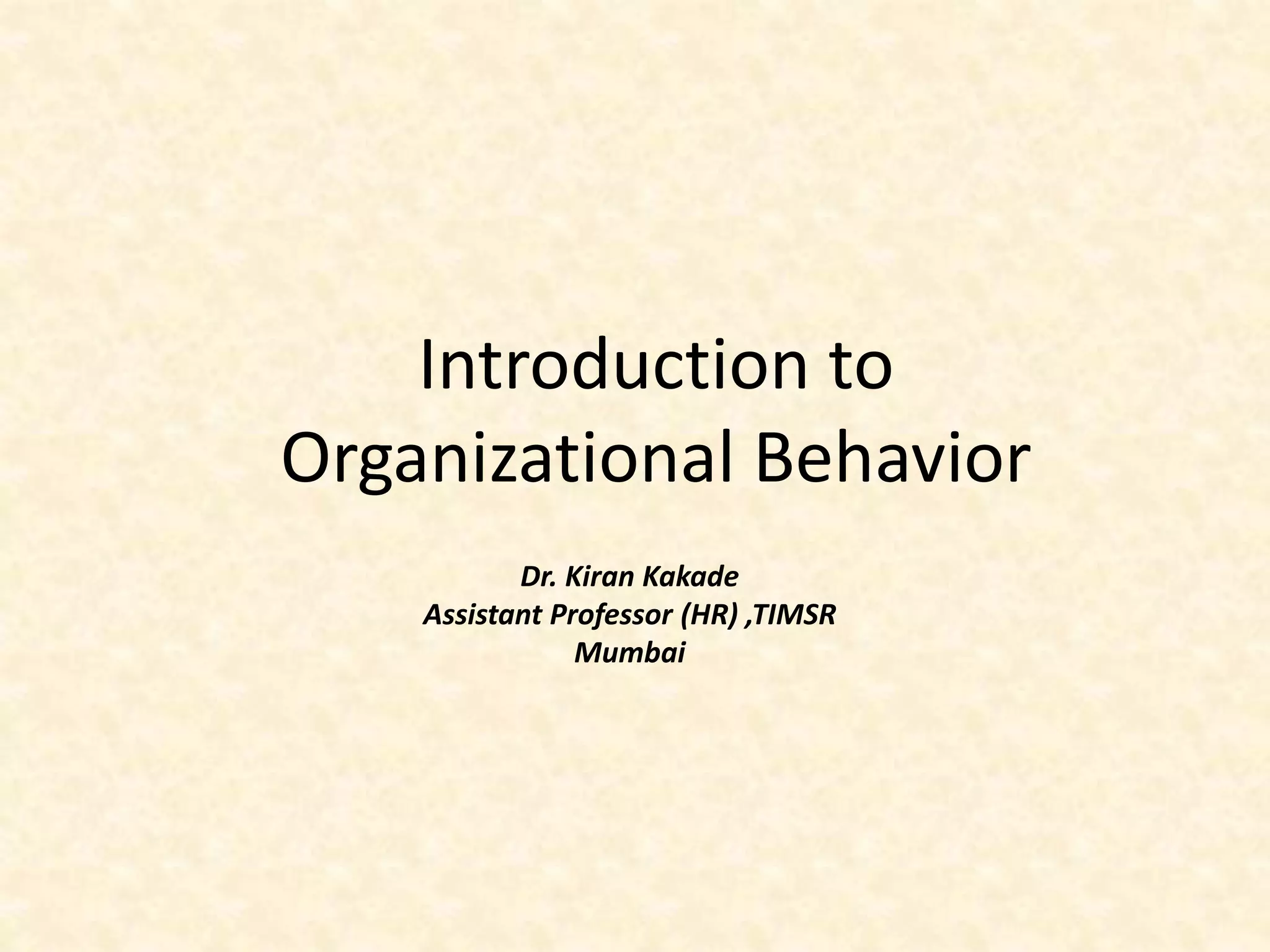 Introduction to
Organizational Behavior
Dr. Kiran Kakade
Assistant Professor (HR) ,TIMSR
Mumbai
 