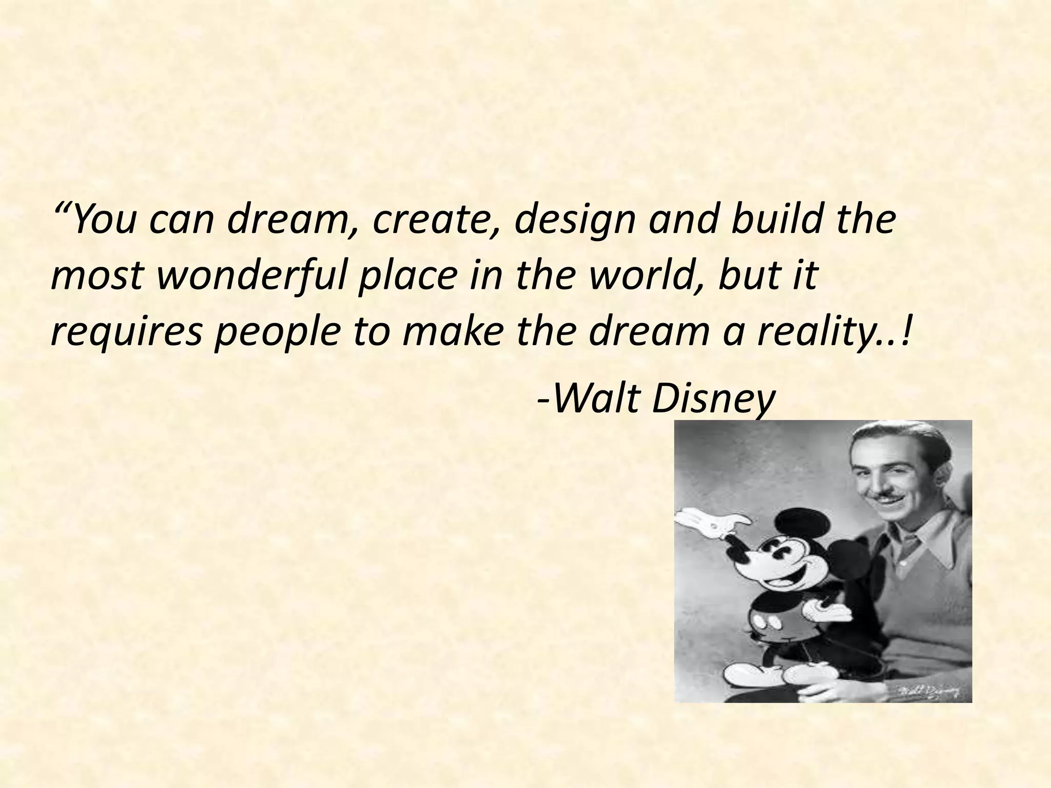 “You can dream, create, design and build the
most wonderful place in the world, but it
requires people to make the dream a reality..!
-Walt Disney
 