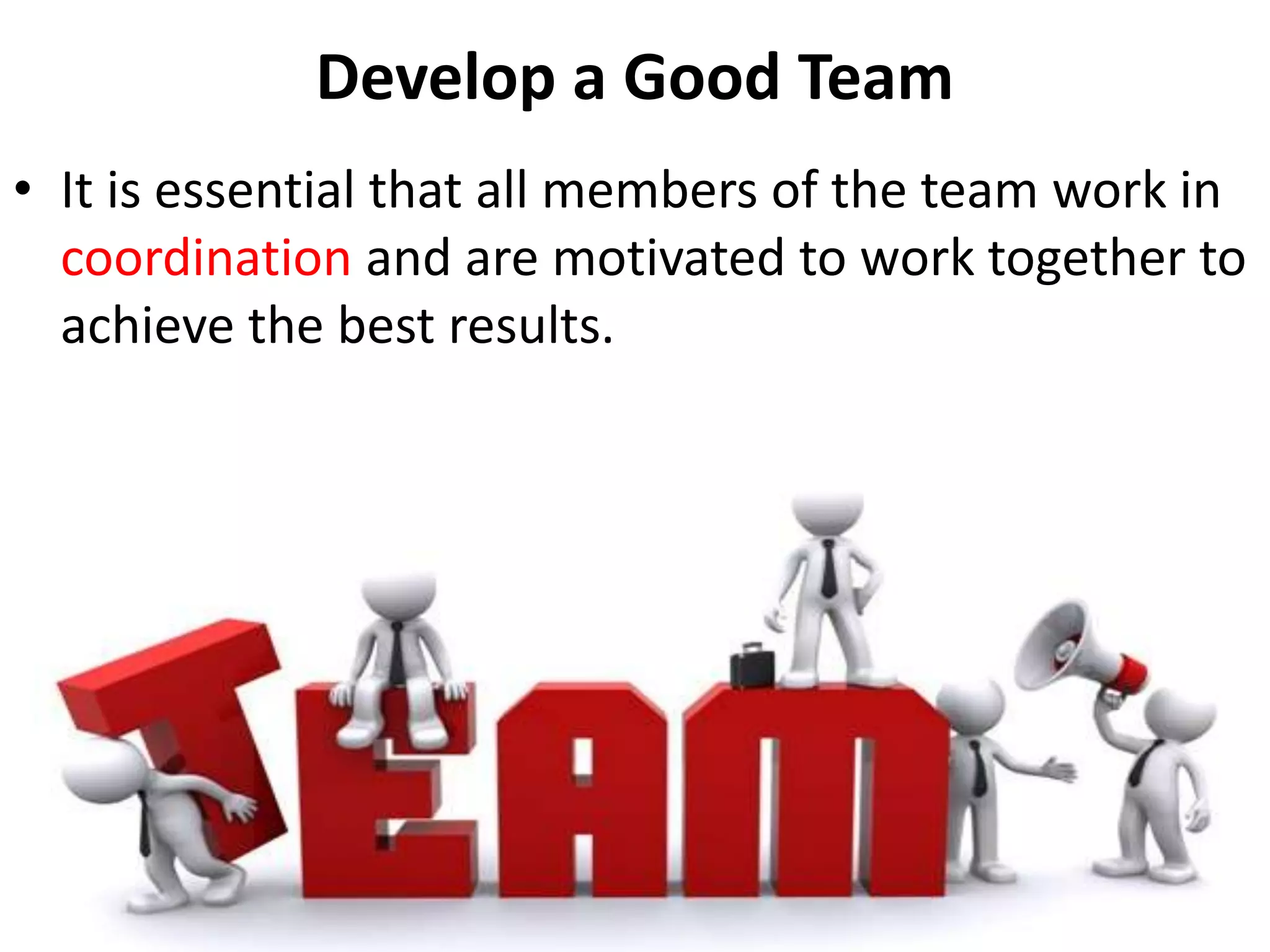 Develop a Good Team
• It is essential that all members of the team work in
coordination and are motivated to work together to
achieve the best results.
 