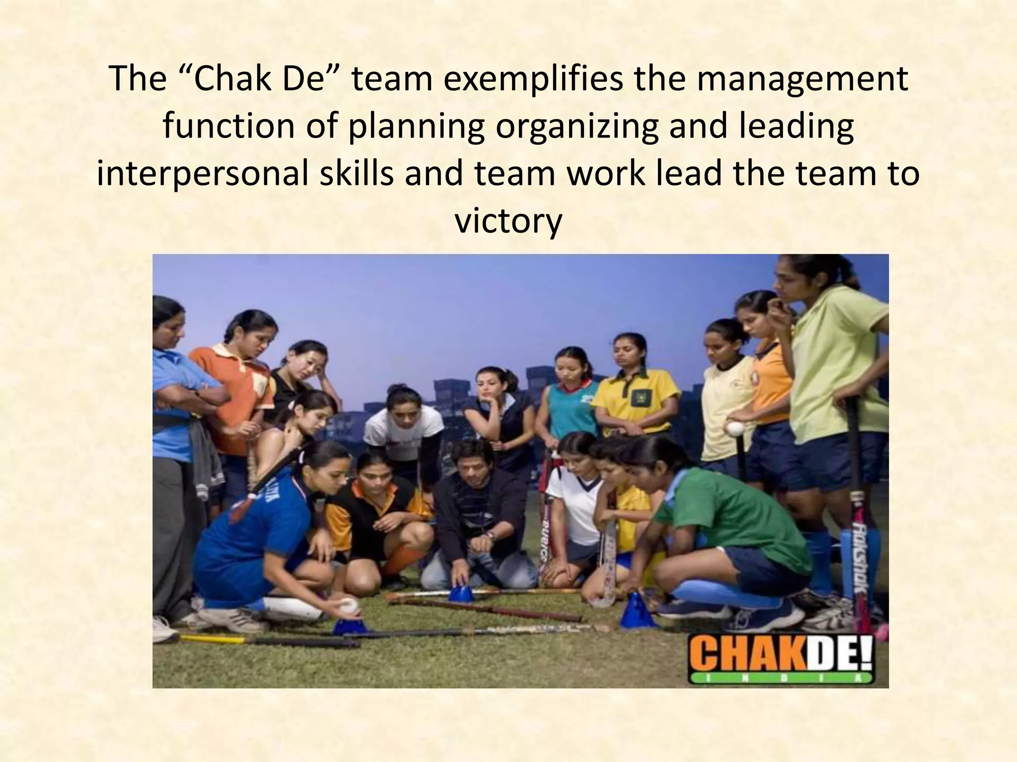 The “Chak De” team exemplifies the management
function of planning organizing and leading
interpersonal skills and team work lead the team to
victory
 