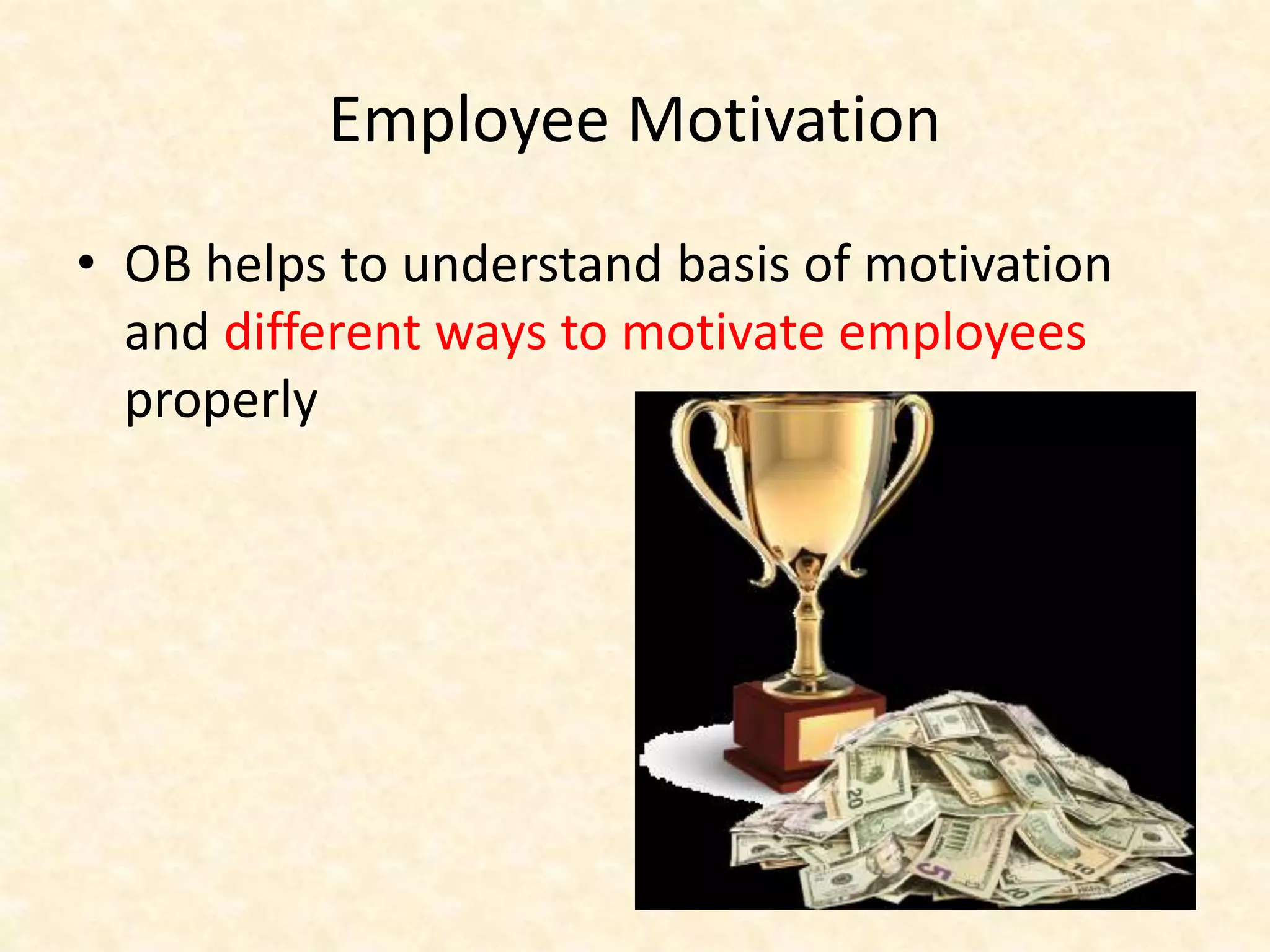 Employee Motivation
• OB helps to understand basis of motivation
and different ways to motivate employees
properly
 