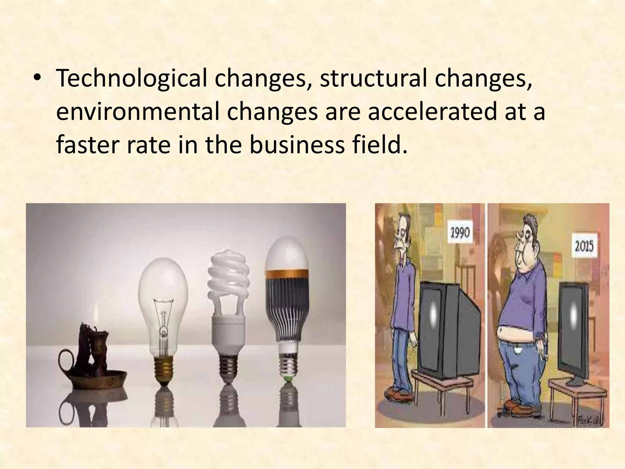 • Technological changes, structural changes,
environmental changes are accelerated at a
faster rate in the business field.
 