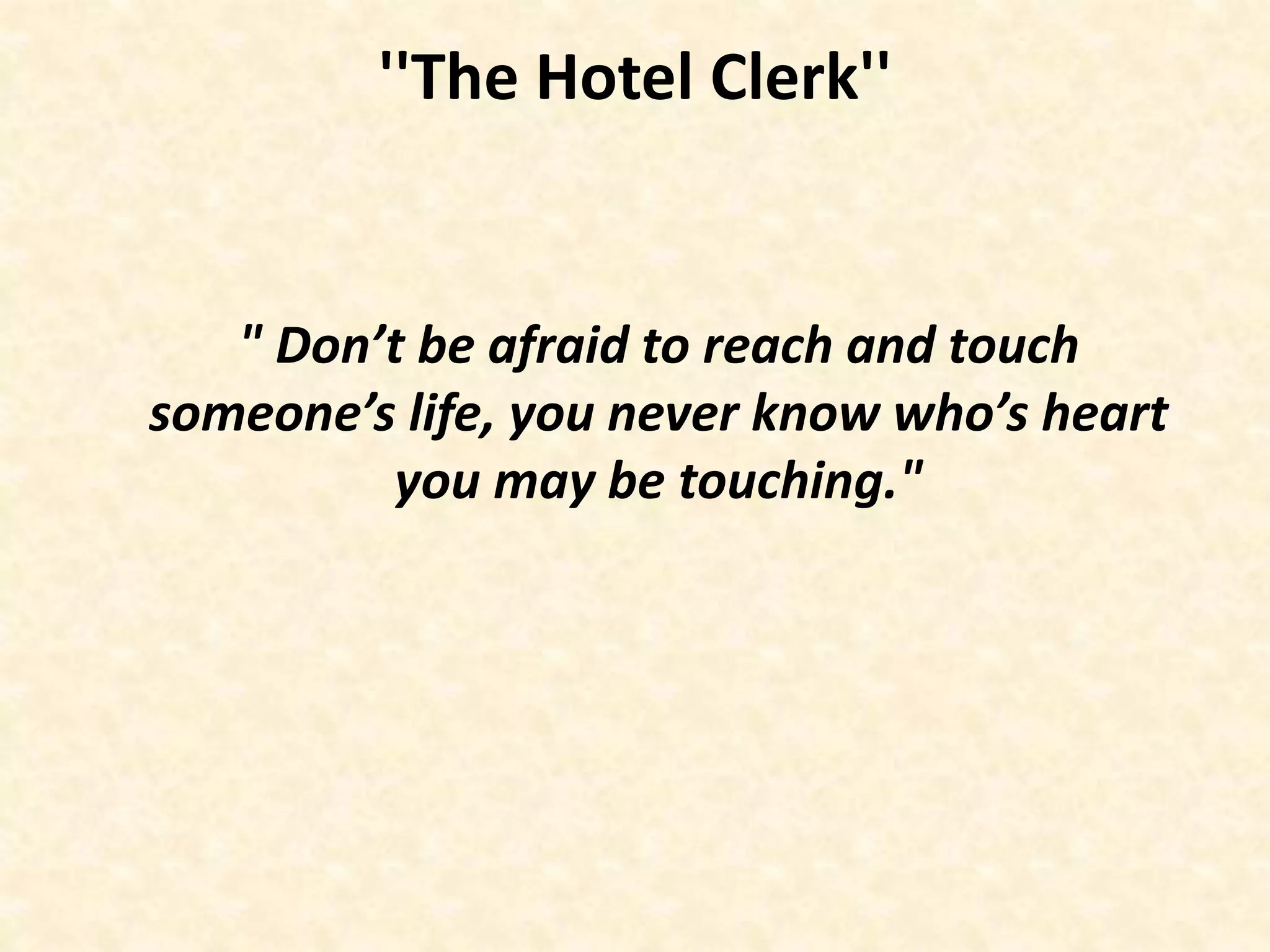 ''The Hotel Clerk''
" Don’t be afraid to reach and touch
someone’s life, you never know who’s heart
you may be touching."
 