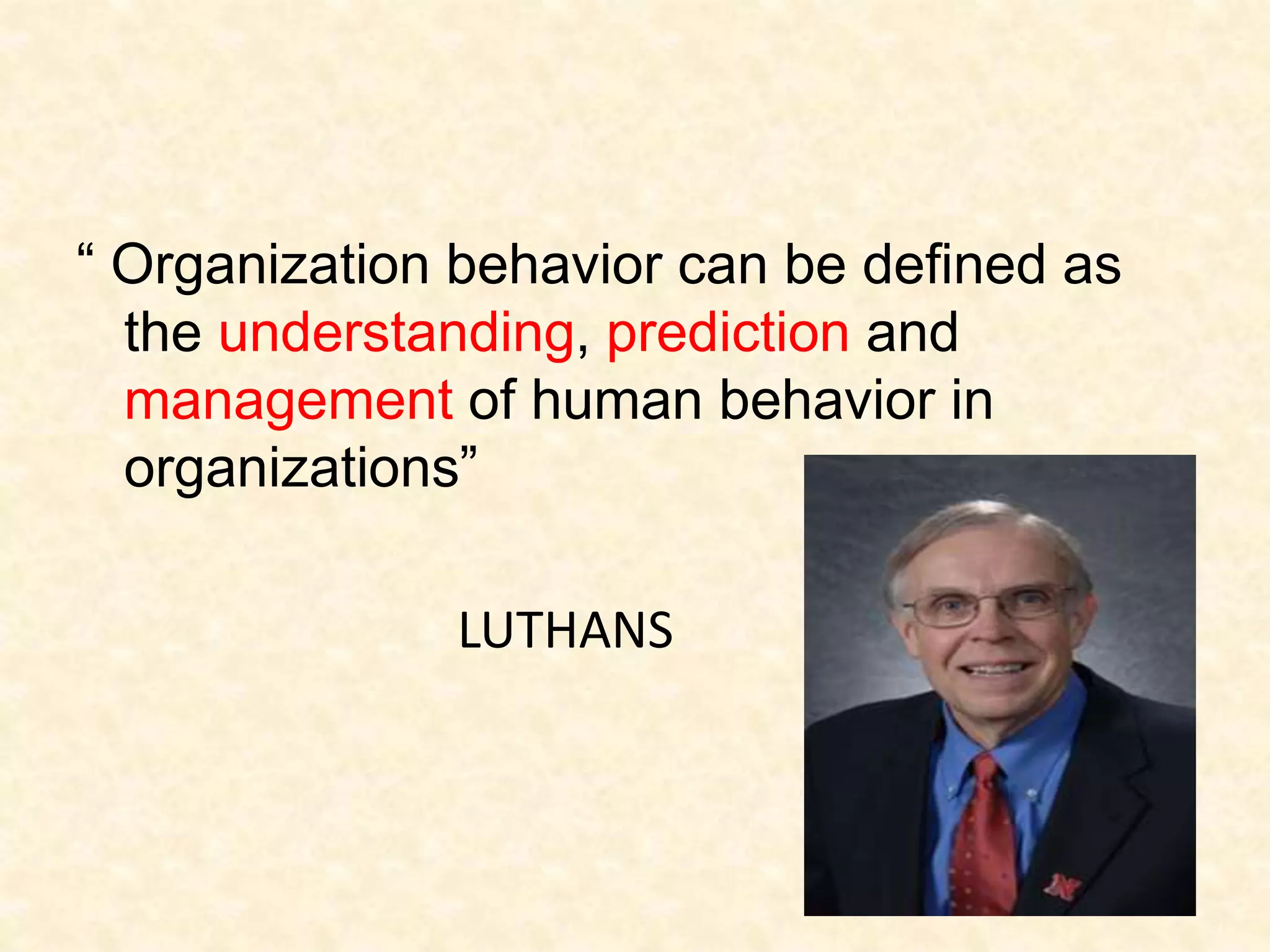 “ Organization behavior can be defined as
the understanding, prediction and
management of human behavior in
organizations”
LUTHANS
 