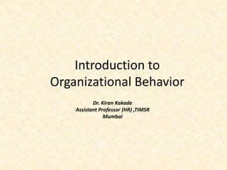 Introduction to
Organizational Behavior
Dr. Kiran Kakade
Assistant Professor (HR) ,TIMSR
Mumbai
 