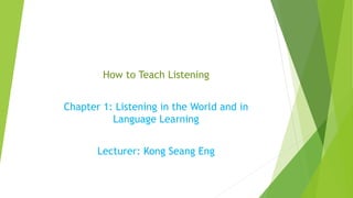 How to Teach Listening
Chapter 1: Listening in the World and in
Language Learning
Lecturer: Kong Seang Eng
 
