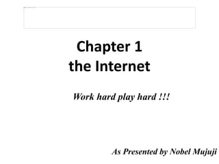 Chapter 1
the Internet
Work hard play hard !!!
As Presented by Nobel Mujuji
 