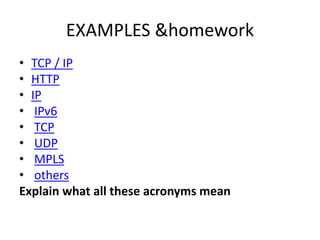 EXAMPLES &homework
• TCP / IP
• HTTP
• IP
• IPv6
• TCP
• UDP
• MPLS
• others
Explain what all these acronyms mean
 