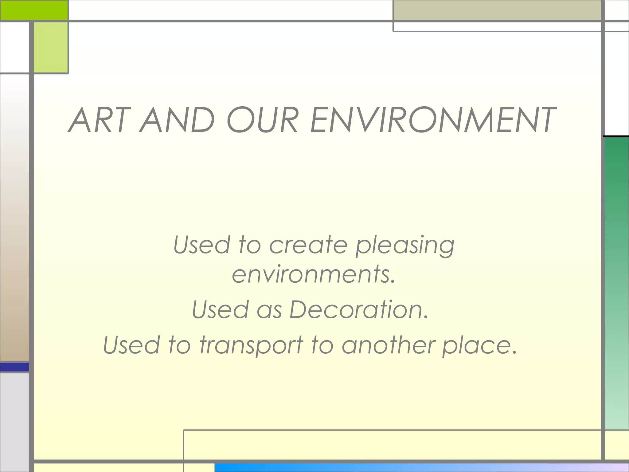 ART AND OUR ENVIRONMENT


       Used to create pleasing
            environments.
        Used as Decoration.
 Used to transport to another place.
 