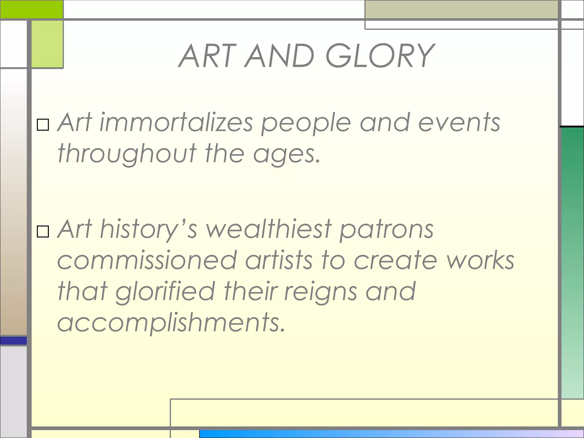 ART AND GLORY
□ Art immortalizes people and events
  throughout the ages.

□ Art history’s wealthiest patrons
  commissioned artists to create works
  that glorified their reigns and
  accomplishments.
 