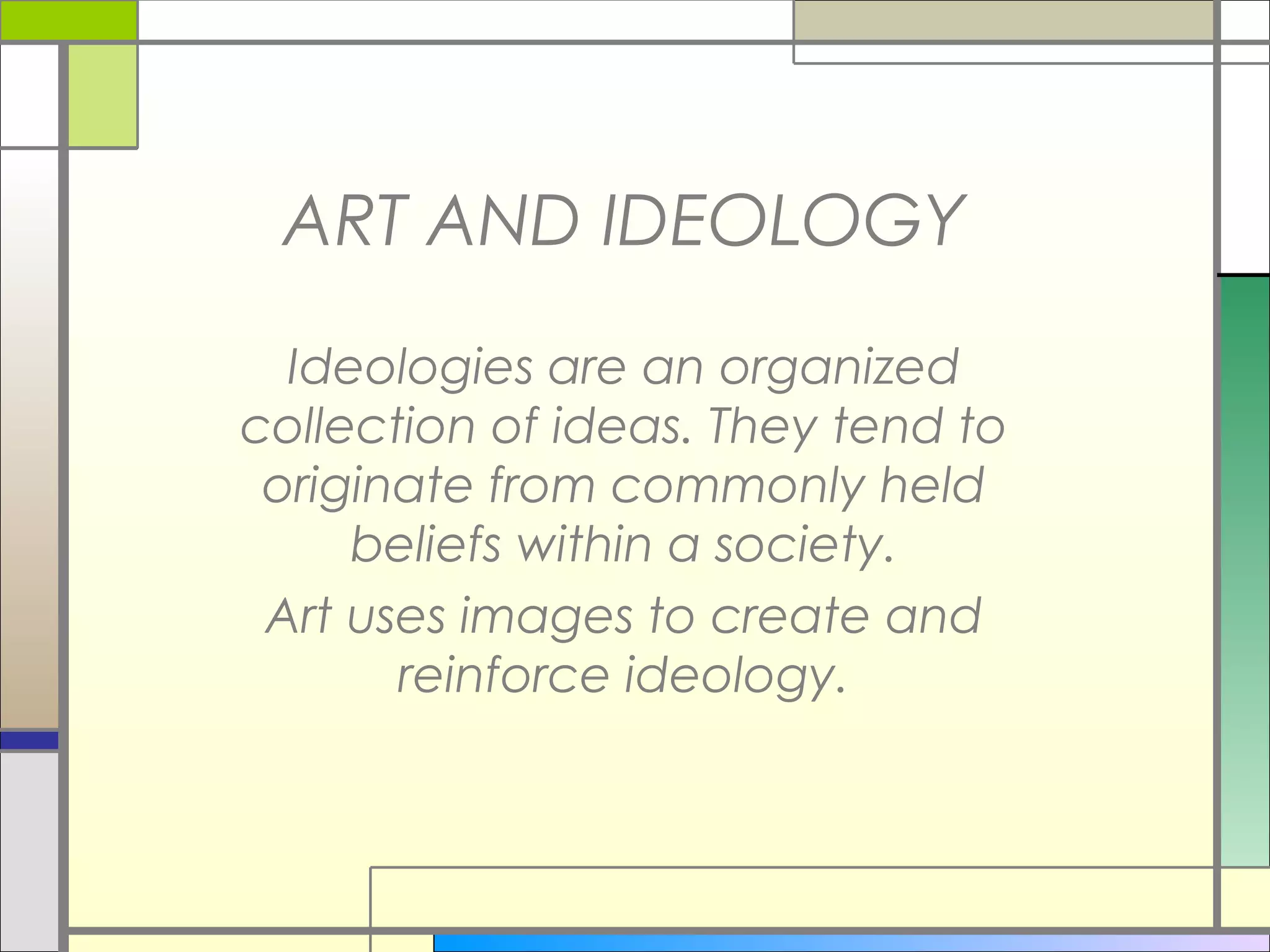 ART AND IDEOLOGY
  Ideologies are an organized
collection of ideas. They tend to
 originate from commonly held
     beliefs within a society.
 Art uses images to create and
       reinforce ideology.
 