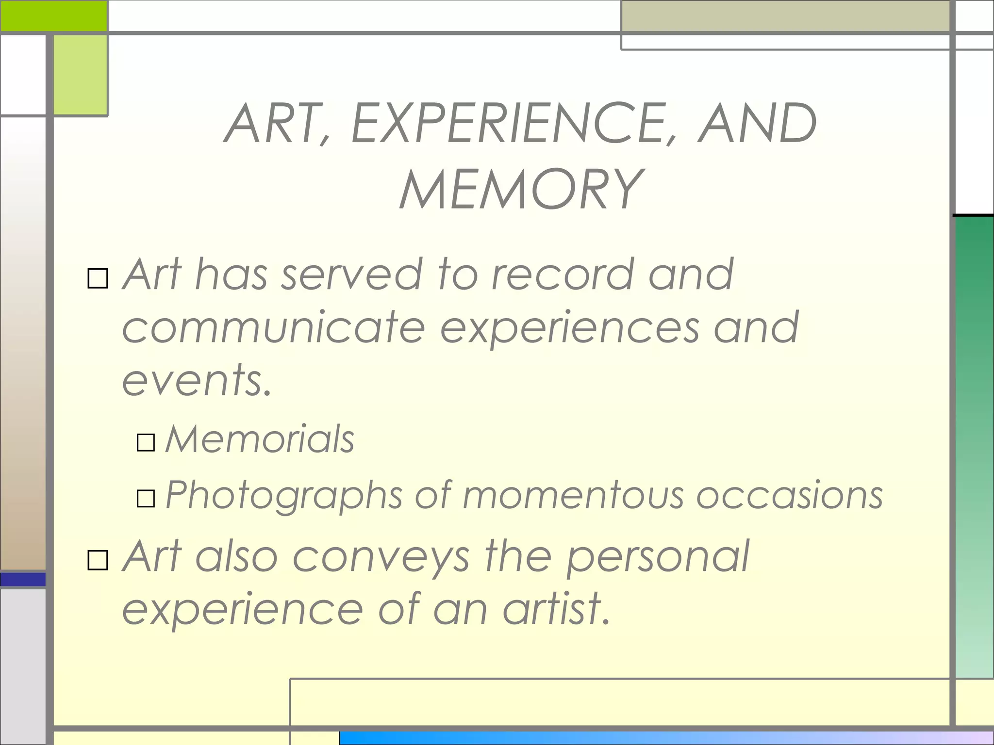 ART, EXPERIENCE, AND
             MEMORY
□ Art has served to record and
  communicate experiences and
  events.
  □ Memorials
  □ Photographs of momentous occasions
□ Art also conveys the personal
  experience of an artist.
 