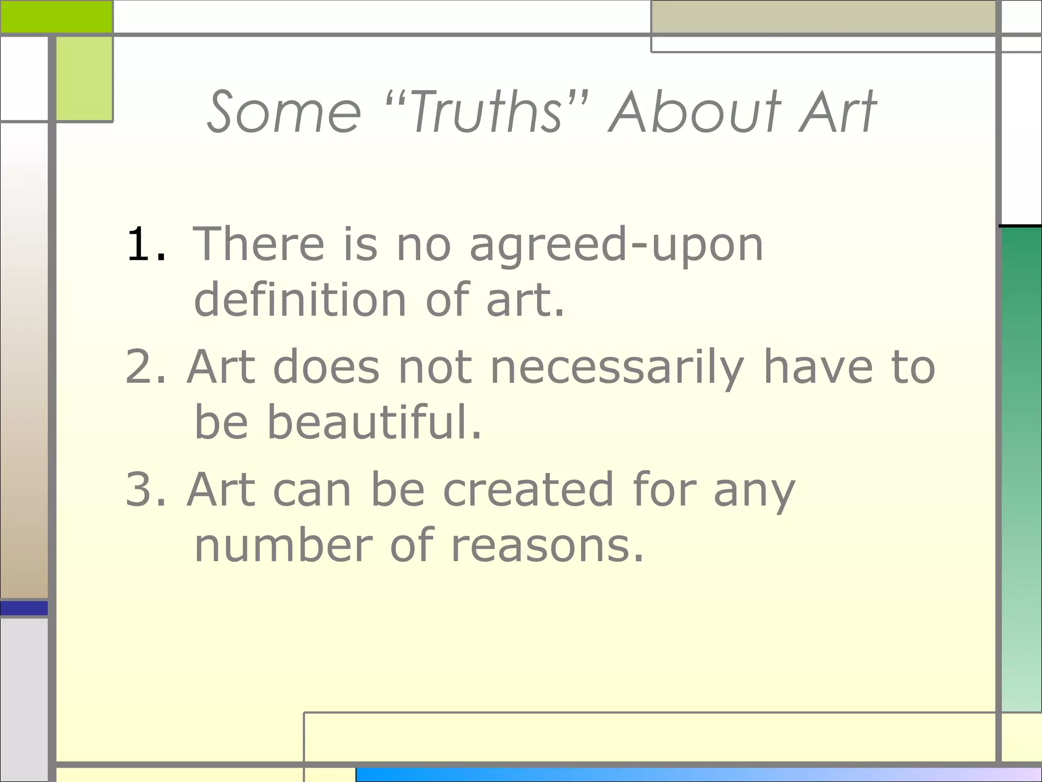 Some “Truths” About Art

1. There is no agreed-upon
   definition of art.
2. Art does not necessarily have to
   be beautiful.
3. Art can be created for any
   number of reasons.
 