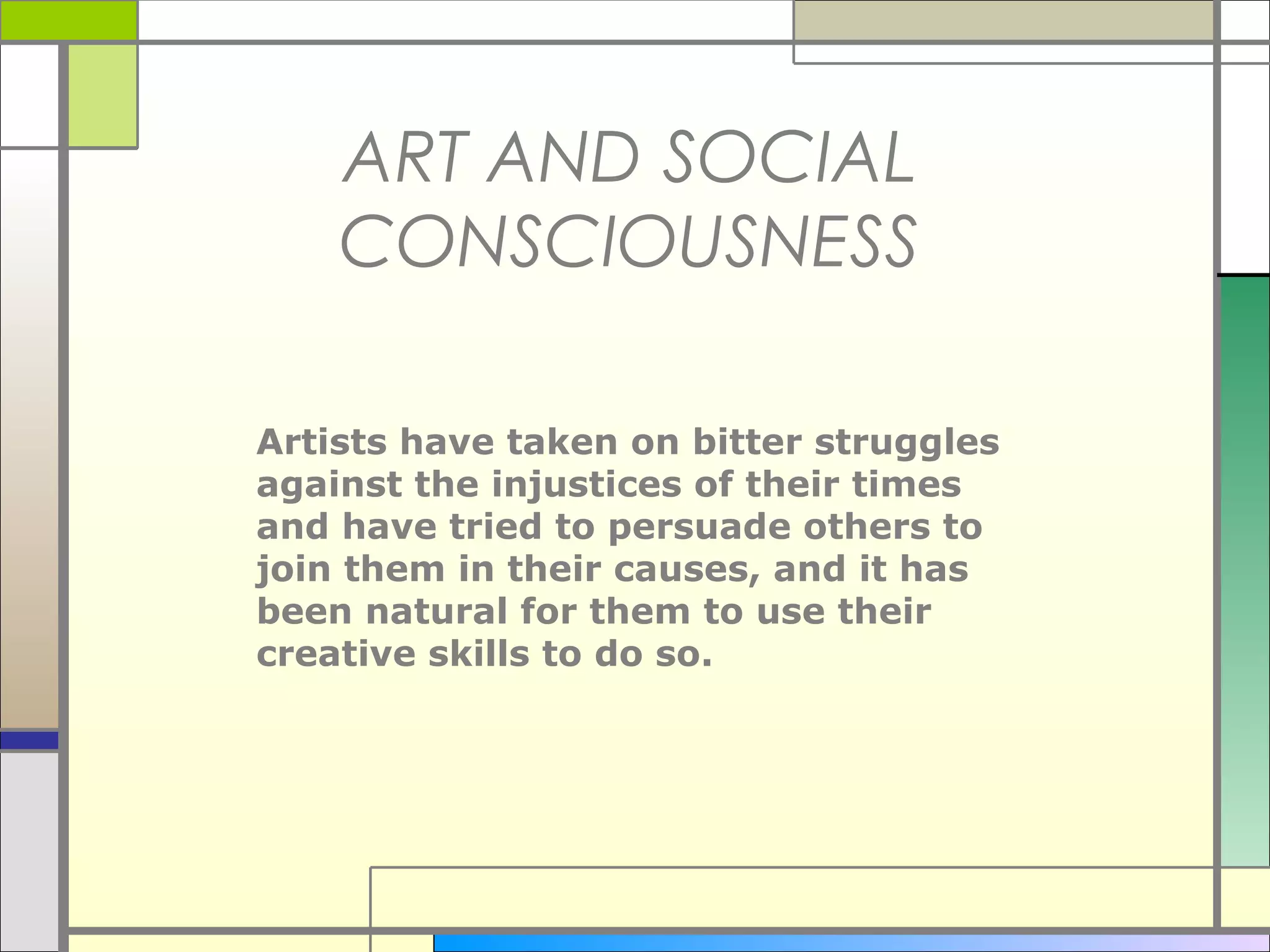 ART AND SOCIAL
    CONSCIOUSNESS

Artists have taken on bitter struggles
against the injustices of their times
and have tried to persuade others to
join them in their causes, and it has
been natural for them to use their
creative skills to do so.
 