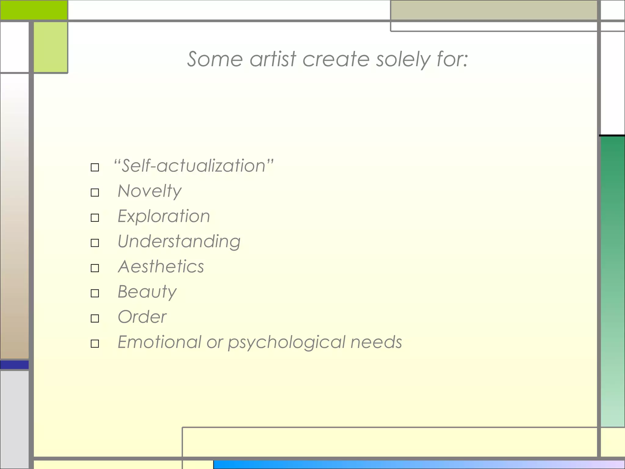 Some artist create solely for:




□ “Self-actualization”
□ Novelty
□ Exploration
□ Understanding
□ Aesthetics
□ Beauty
□ Order
□ Emotional or psychological needs
 
