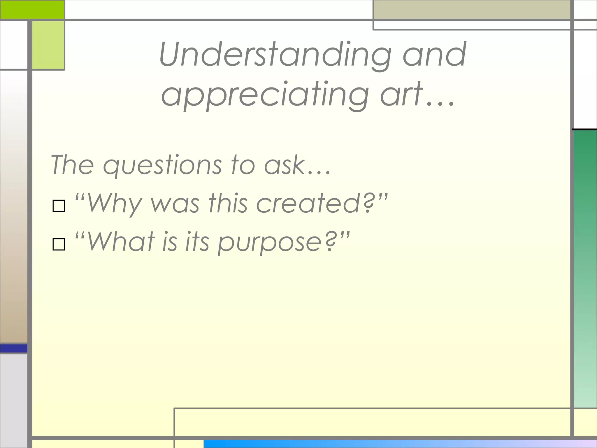 Understanding and
       appreciating art…

The questions to ask…
□ “Why was this created?”
□ “What is its purpose?”
 