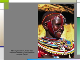 1.2 Kenyan woman, Masai tribe.
Standards for beauty can differ from
         culture to culture.
 