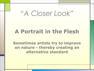 “A Closer Look”

A Portrait in the Flesh

Sometimes artists try to improve
 on nature – thereby creating an
      alternative standard
 