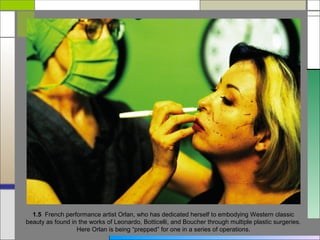 1.5 French performance artist Orlan, who has dedicated herself to embodying Western classic
beauty as found in the works of Leonardo, Botticelli, and Boucher through multiple plastic surgeries.
                  Here Orlan is being “prepped” for one in a series of operations.
 