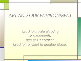 ART AND OUR ENVIRONMENT


       Used to create pleasing
            environments.
        Used as Decoration.
 Used to transport to another place.
 