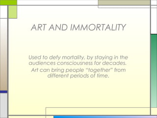 ART AND IMMORTALITY


Used to defy mortality, by staying in the
audiences consciousness for decades.
 Art can bring people “together” from
       different periods of time.
 