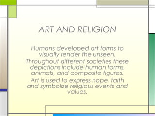 ART AND RELIGION

  Humans developed art forms to
     visually render the unseen.
Throughout different societies these
 depictions include human forms,
  animals, and composite figures.
  Art is used to express hope, faith
and symbolize religious events and
                values.
 