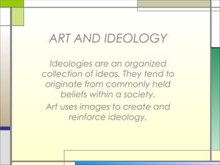 ART AND IDEOLOGY
  Ideologies are an organized
collection of ideas. They tend to
 originate from commonly held
     beliefs within a society.
 Art uses images to create and
       reinforce ideology.
 