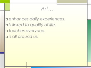 Art…
□ enhances daily experiences.
□ is linked to quality of life.
□ touches everyone.
□ is all around us.
 