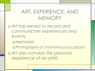 ART, EXPERIENCE, AND
             MEMORY
□ Art has served to record and
  communicate experiences and
  events.
  □ Memorials
  □ Photographs of momentous occasions
□ Art also conveys the personal
  experience of an artist.
 