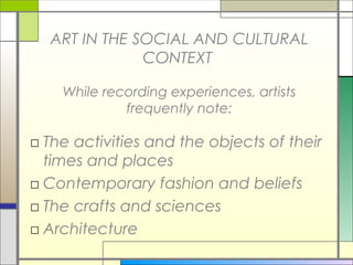 ART IN THE SOCIAL AND CULTURAL
              CONTEXT

    While recording experiences, artists
             frequently note:

□ The activities and the objects of their
  times and places
□ Contemporary fashion and beliefs
□ The crafts and sciences
□ Architecture
 