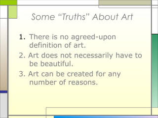 Some “Truths” About Art

1. There is no agreed-upon
   definition of art.
2. Art does not necessarily have to
   be beautiful.
3. Art can be created for any
   number of reasons.
 