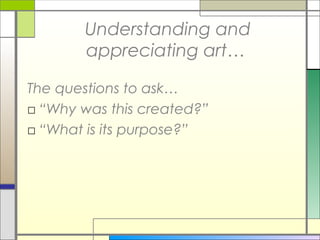 Understanding and
       appreciating art…

The questions to ask…
□ “Why was this created?”
□ “What is its purpose?”
 