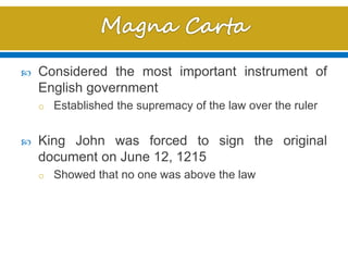  Considered the most important instrument of
English government
o Established the supremacy of the law over the ruler
 King John was forced to sign the original
document on June 12, 1215
o Showed that no one was above the law
 