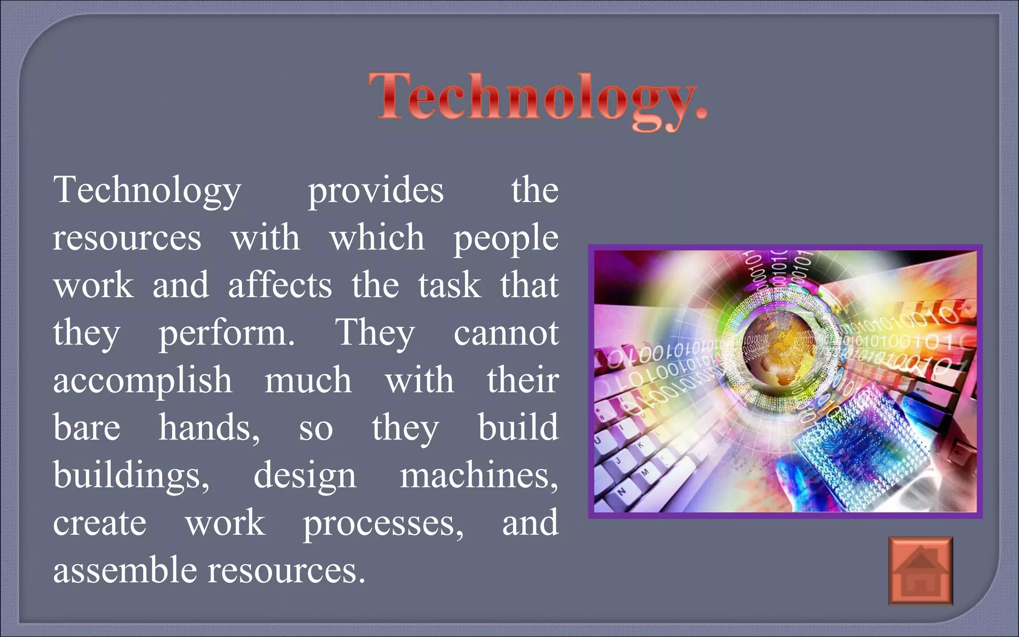 Technology provides the resources with which people work and affects the task that they perform. They cannot accomplish much with their bare hands, so they build buildings, design machines, create work processes, and assemble resources. 