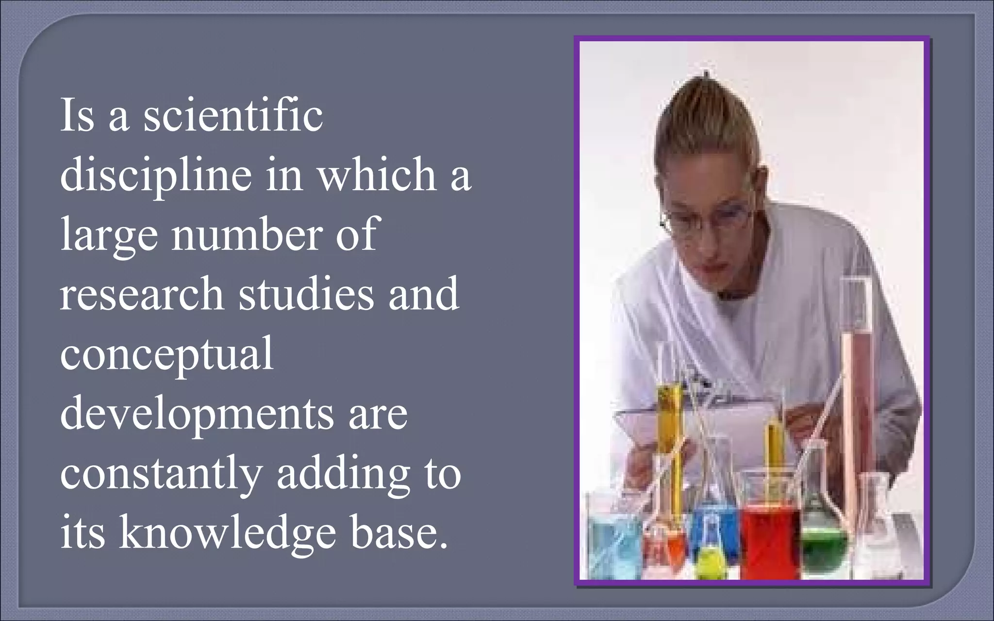 Is a scientific discipline in which a large number of research studies and conceptual developments are constantly adding to its knowledge base. 