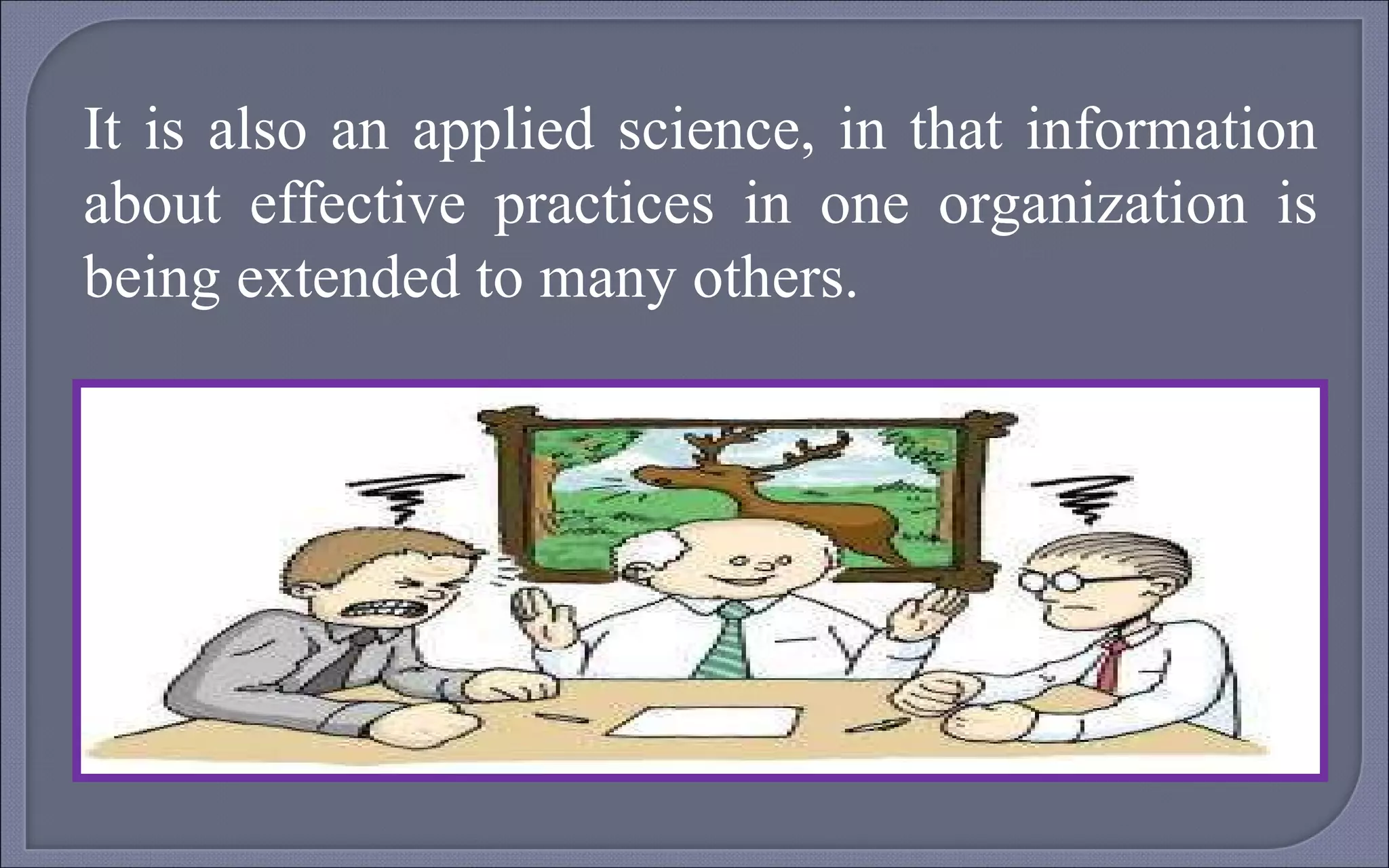 It is also an applied science, in that information about effective practices in one organization is being extended to many others. 