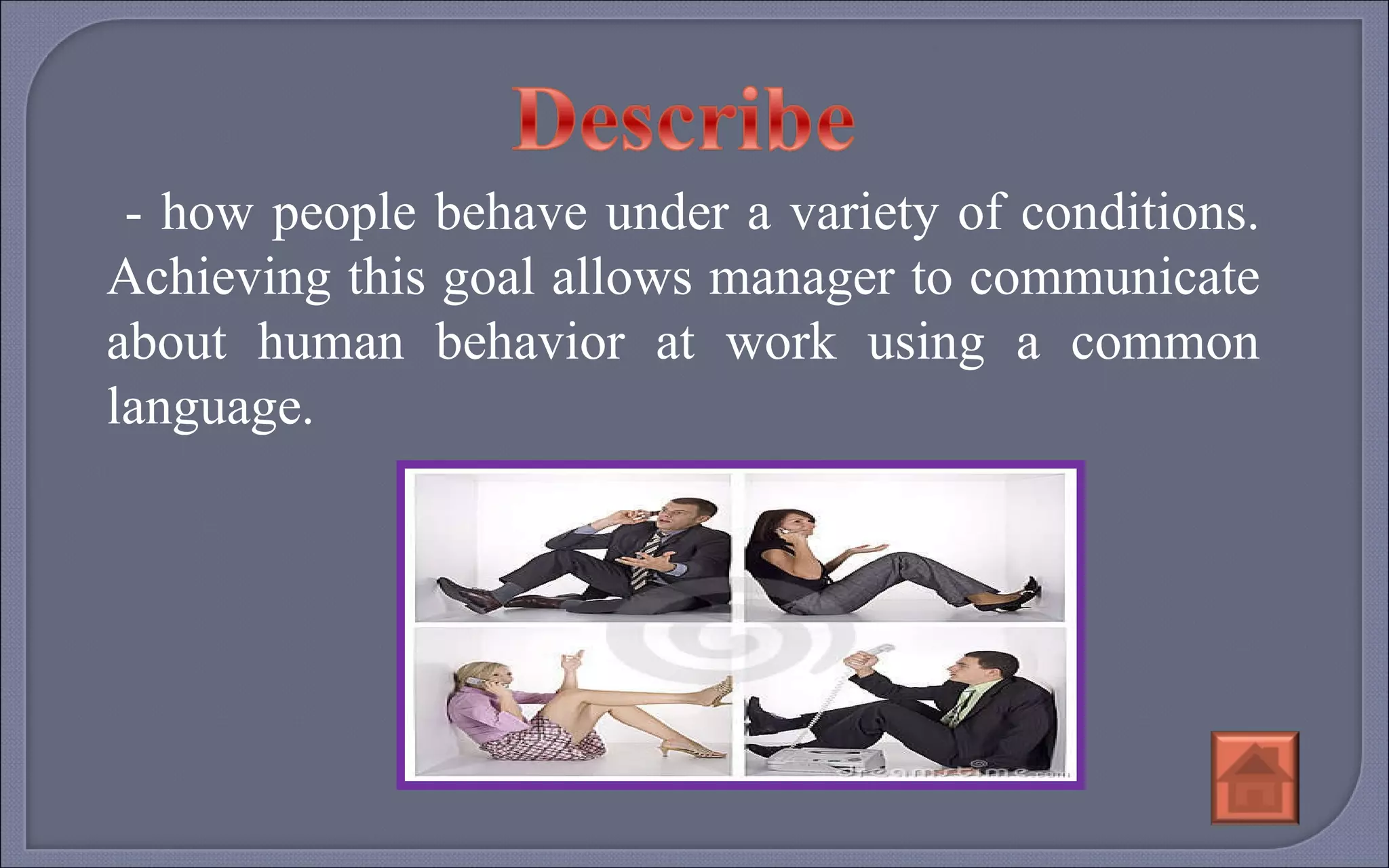 - how people behave under a variety of conditions. Achieving this goal allows manager to communicate about human behavior at work using a common language. 