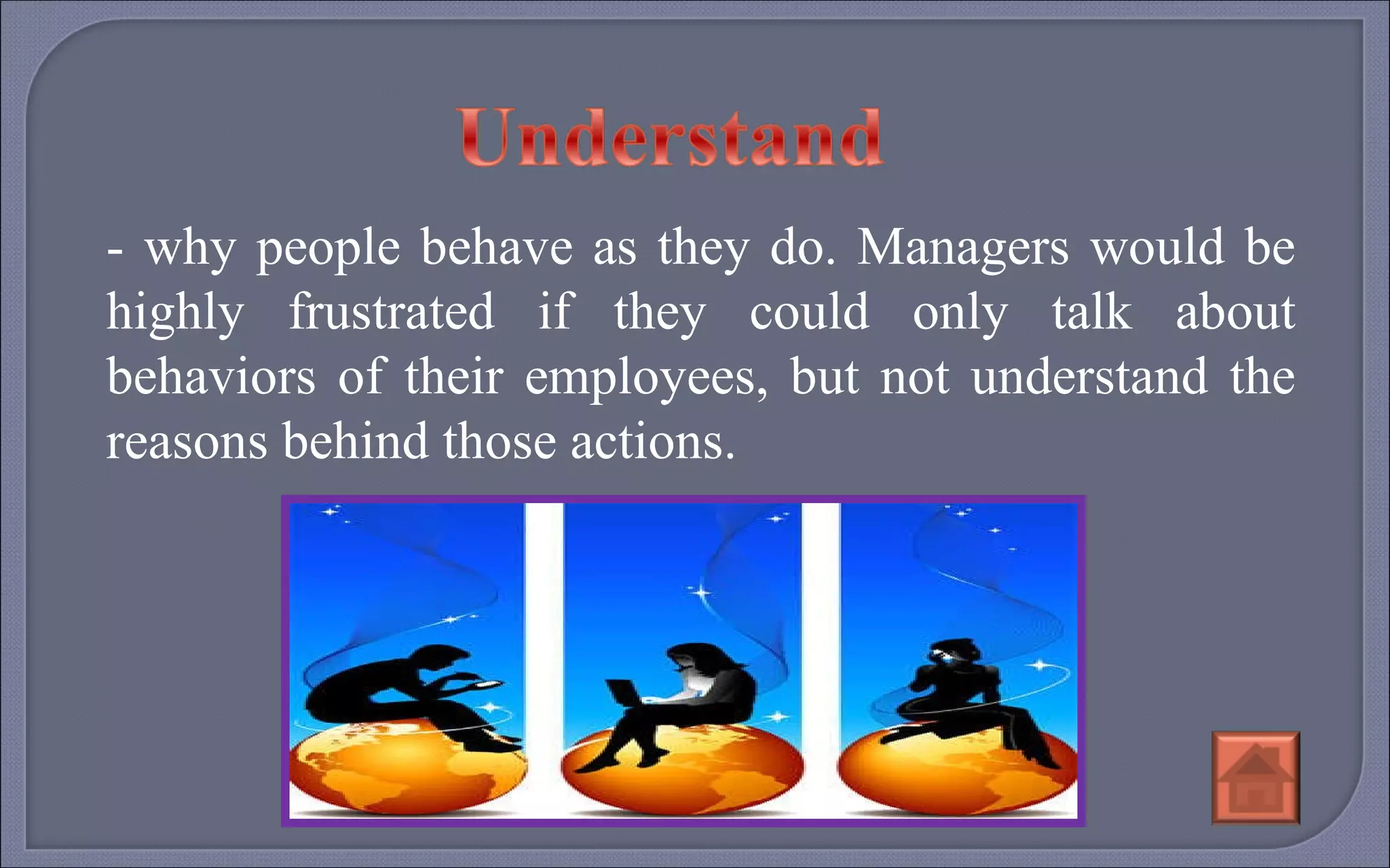 - why people behave as they do. Managers would be highly frustrated if they could only talk about behaviors of their employees, but not understand the reasons behind those actions. 