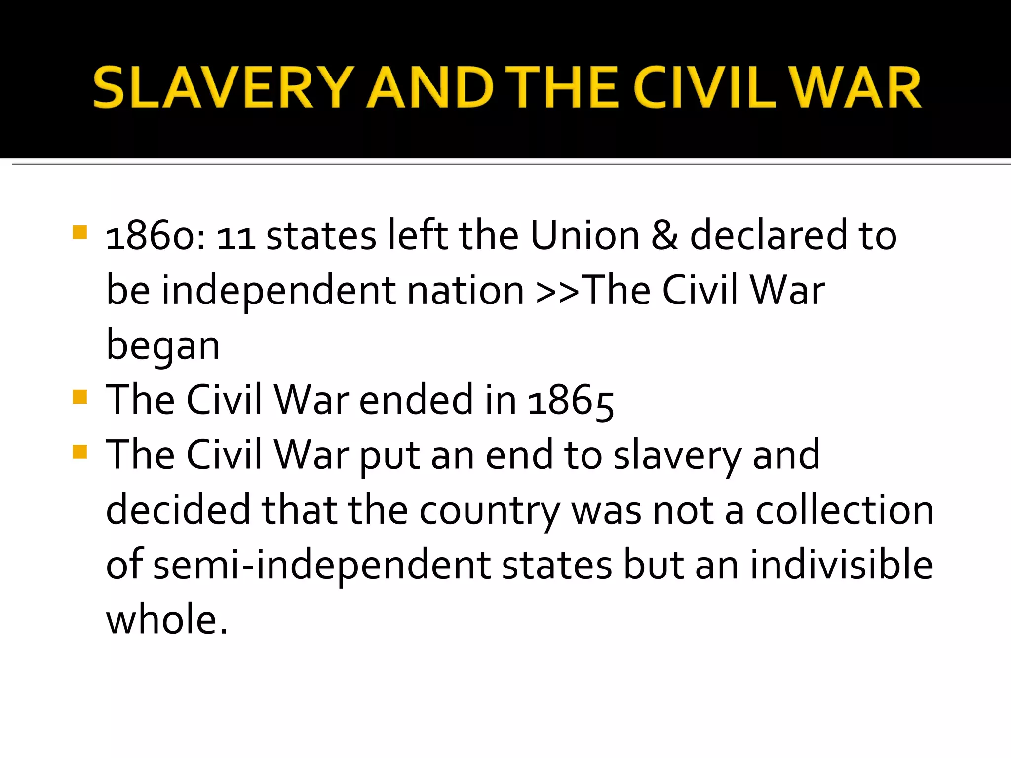 1860: 11 states left the Union & declared to be independent nation >>The Civil War began  The Civil War ended in 1865 The Civil War put an end to slavery and decided that the country was not a collection of semi-independent states but an indivisible whole.  