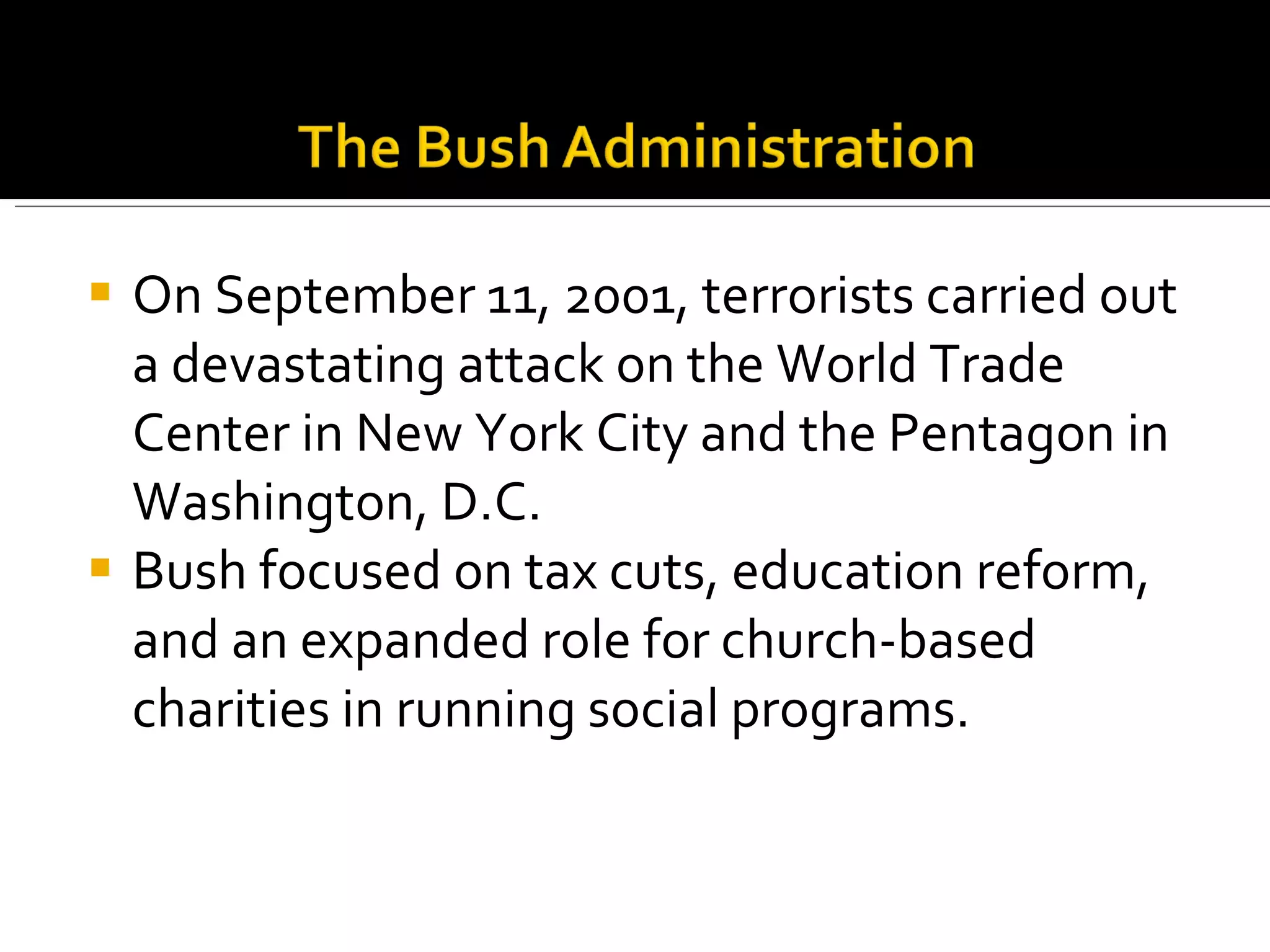 On September 11, 2001, terrorists carried out a devastating attack on the World Trade Center in New York City and the Pentagon in Washington, D.C.  Bush focused on tax cuts, education reform, and an expanded role for church-based charities in running social programs.  