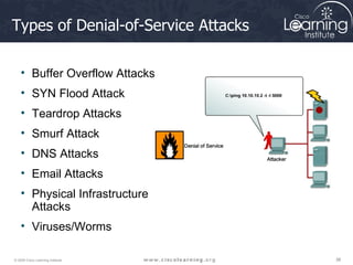 Types of Denial-of-Service Attacks Buffer Overflow Attacks  SYN Flood Attack Teardrop Attacks Smurf Attack DNS Attacks Email Attacks Physical Infrastructure Attacks Viruses/Worms 