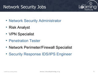 Network Security Jobs  Network Security Administrator Risk Analyst VPN Specialist Penetration Tester Network Perimeter/Firewall Specialist Security Response IDS/IPS Engineer 