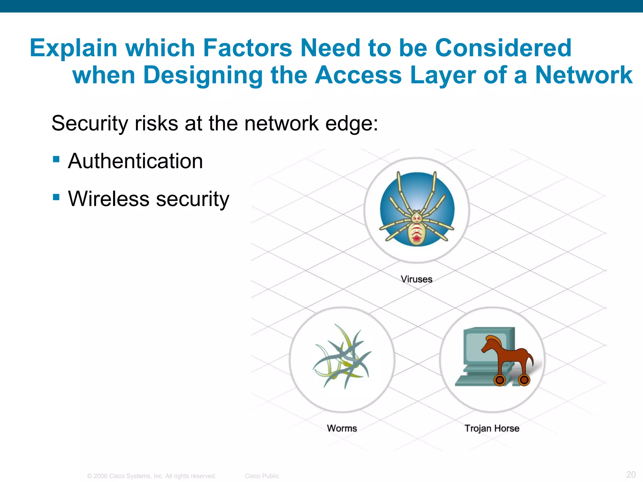 Explain which Factors Need to be Considered
   when Designing the Access Layer of a Network
 Security risks at the network edge:
  Authentication
  Wireless security




    © 2006 Cisco Systems, Inc. All rights reserved.   Cisco Public   20
 
