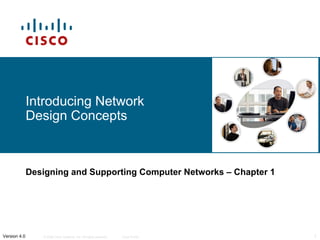 Introducing Network
              Design Concepts



              Designing and Supporting Computer Networks – Chapter 1




Version 4.0      © 2006 Cisco Systems, Inc. All rights reserved.   Cisco Public   1
 