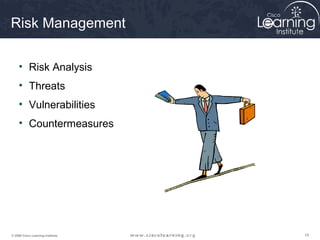 Risk Management

     • Risk Analysis
     • Threats
     • Vulnerabilities
     • Countermeasures




© 2009 Cisco Learning Institute.   19
 