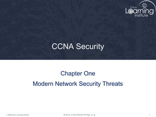 CCNA Security


                                            Chapter One
                                   Modern Network Security Threats



© 2009 Cisco Learning Institute.                                     1
 