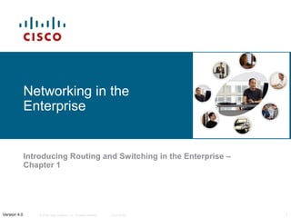 Networking in the
              Enterprise


              Introducing Routing and Switching in the Enterprise –
              Chapter 1




Version 4.0       © 2006 Cisco Systems, Inc. All rights reserved.   Cisco Public   1
 